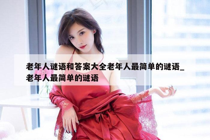 老年人谜语和答案大全老年人最简单的谜语_老年人最简单的谜语